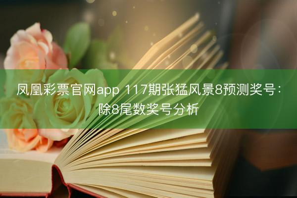 凤凰彩票官网app 117期张猛风景8预测奖号：除8尾数奖号分析