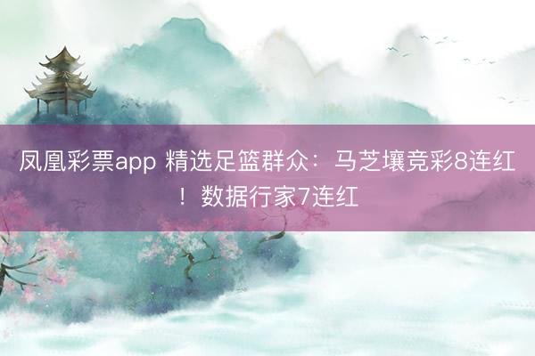 凤凰彩票app 精选足篮群众：马芝壤竞彩8连红！数据行家7连红