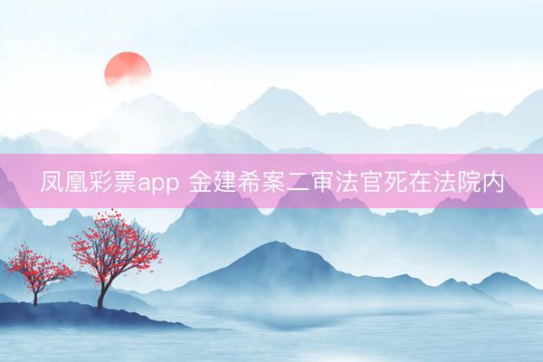 凤凰彩票app 金建希案二审法官死在法院内