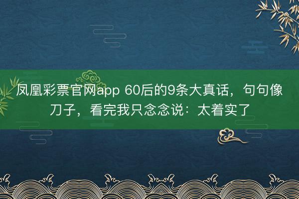 凤凰彩票官网app 60后的9条大真话，句句像刀子，看完我只念念说：太着实了
