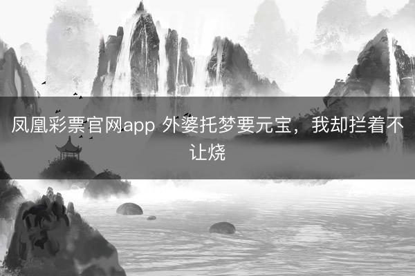 凤凰彩票官网app 外婆托梦要元宝，我却拦着不让烧