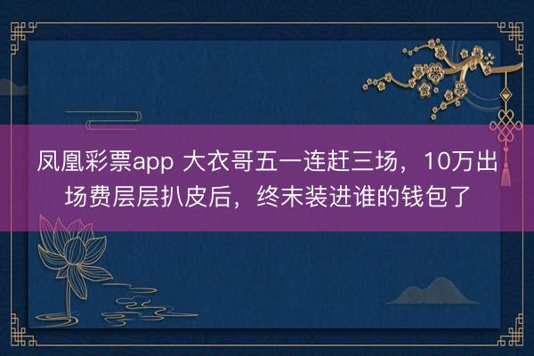 凤凰彩票app 大衣哥五一连赶三场，10万出场费层层扒皮后，终末装进谁的钱包了