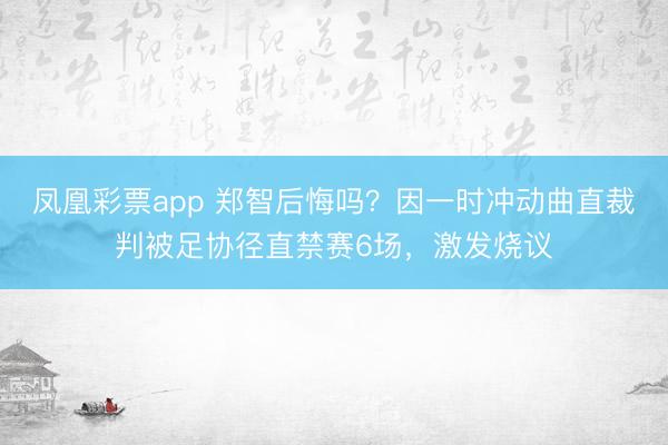 凤凰彩票app 郑智后悔吗？因一时冲动曲直裁判被足协径直禁赛6场，激发烧议