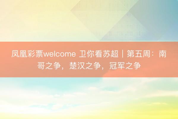 凤凰彩票welcome 卫你看苏超｜第五周：南哥之争，楚汉之争，冠军之争