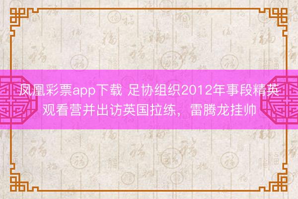 凤凰彩票app下载 足协组织2012年事段精英观看营并出访英国拉练，雷腾龙挂帅