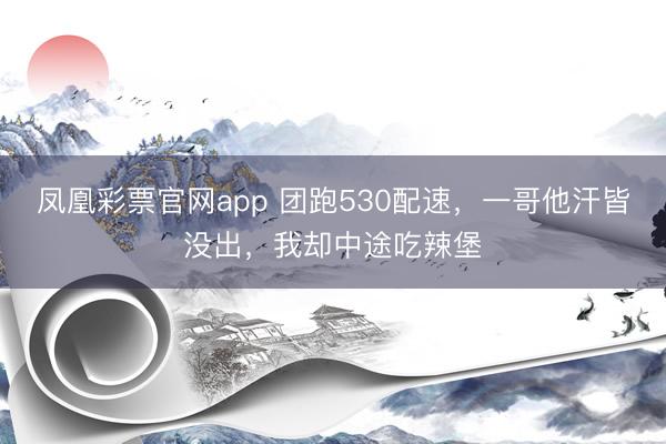 凤凰彩票官网app 团跑530配速，一哥他汗皆没出，我却中途吃辣堡