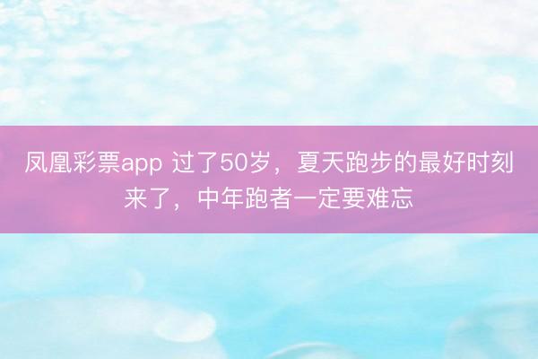 凤凰彩票app 过了50岁，夏天跑步的最好时刻来了，中年跑者一定要难忘