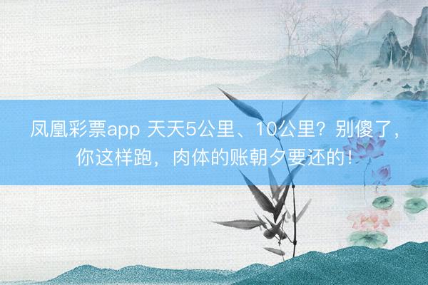 凤凰彩票app 天天5公里、10公里？别傻了，你这样跑，肉体的账朝夕要还的！