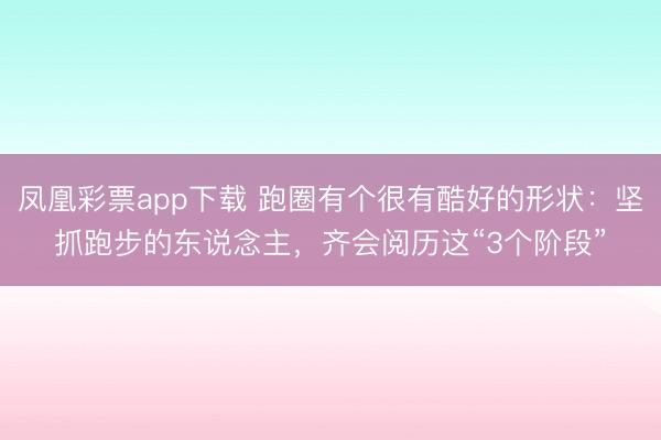 凤凰彩票app下载 跑圈有个很有酷好的形状：坚抓跑步的东说念主，齐会阅历这“3个阶段”