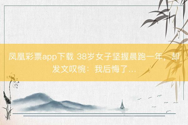 凤凰彩票app下载 38岁女子坚握晨跑一年，却发文叹惋：我后悔了…