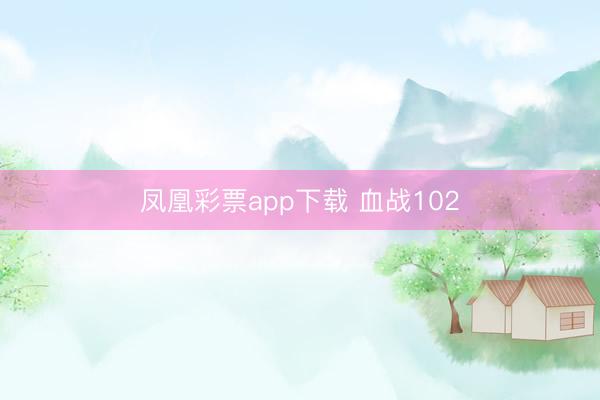 凤凰彩票app下载 血战102